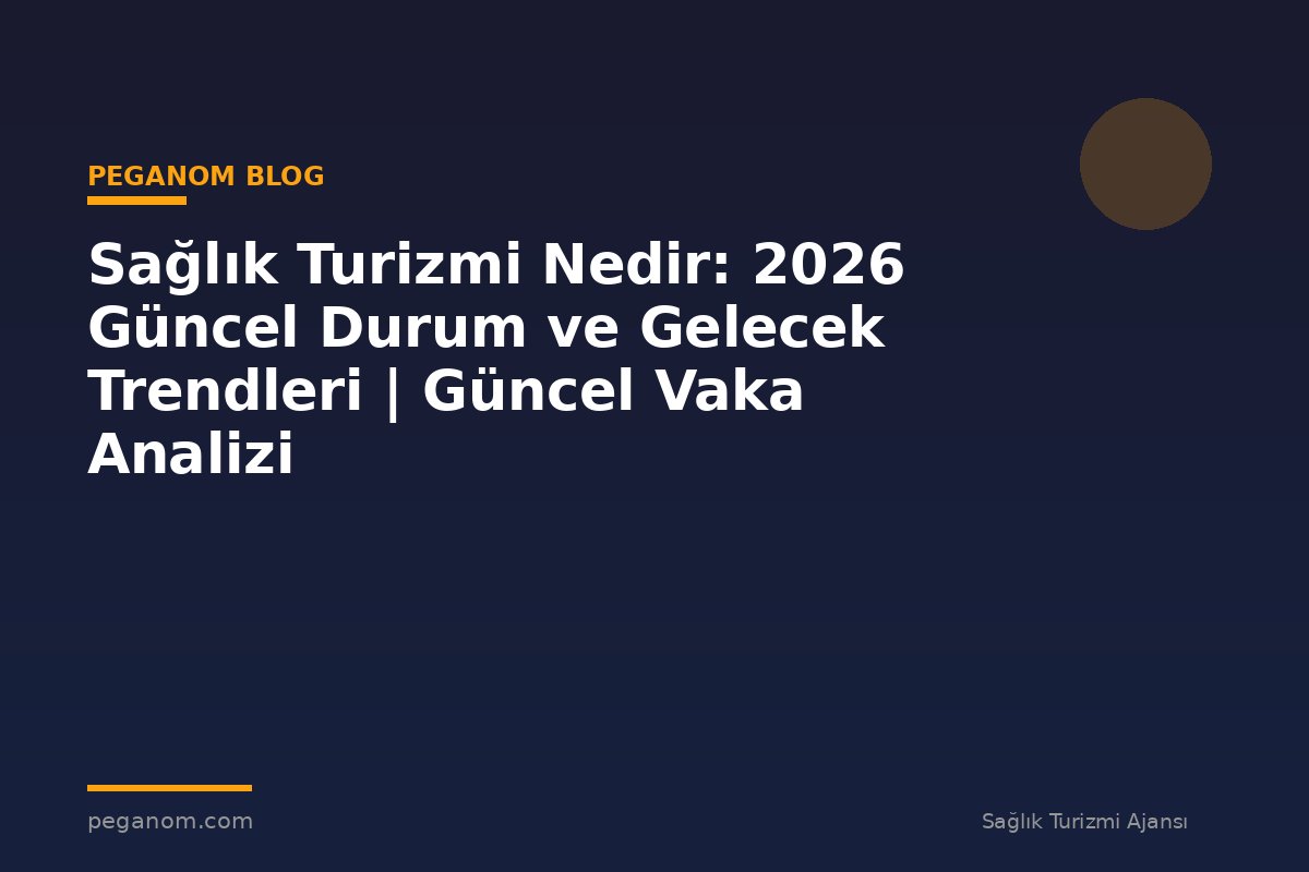 Sağlık Turizmi Nedir: 2026 Güncel Durum ve Gelecek Trendleri | Güncel Vaka Analizi