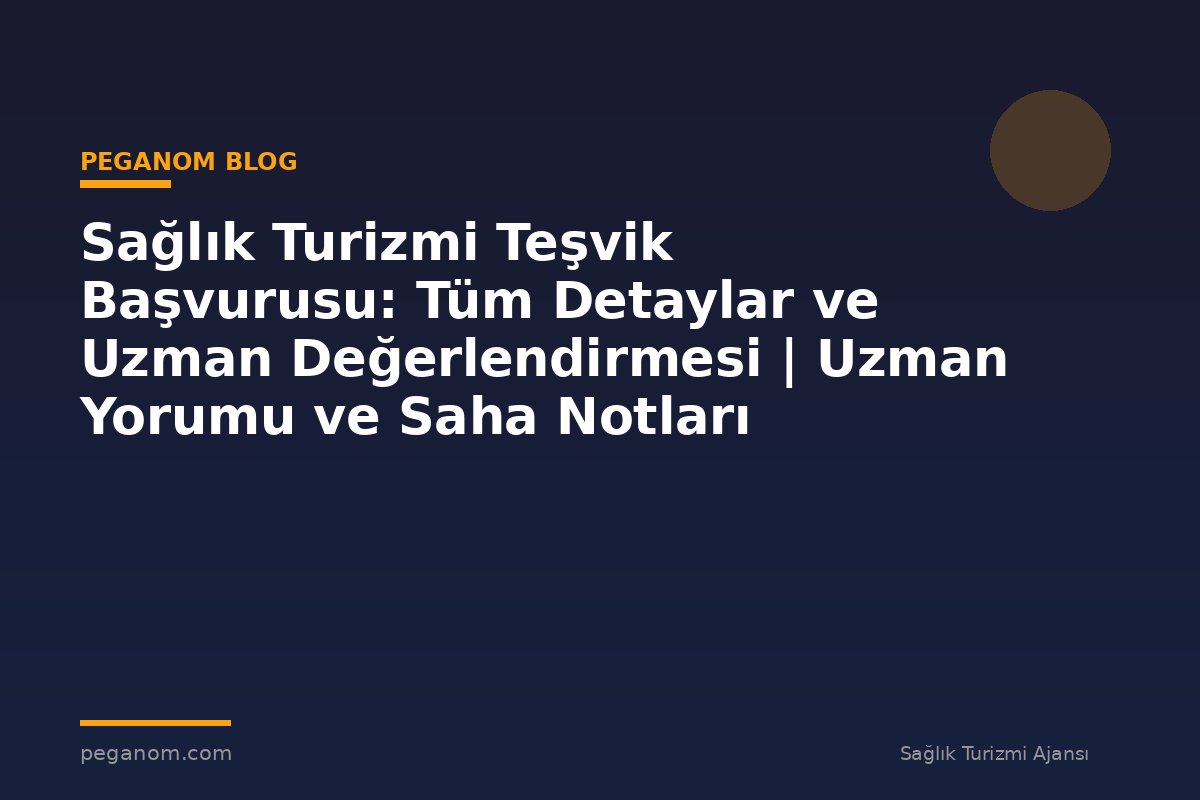 Sağlık Turizmi Teşvik Başvurusu: Tüm Detaylar ve Uzman Değerlendirmesi | Uzman Yorumu ve Saha Notları