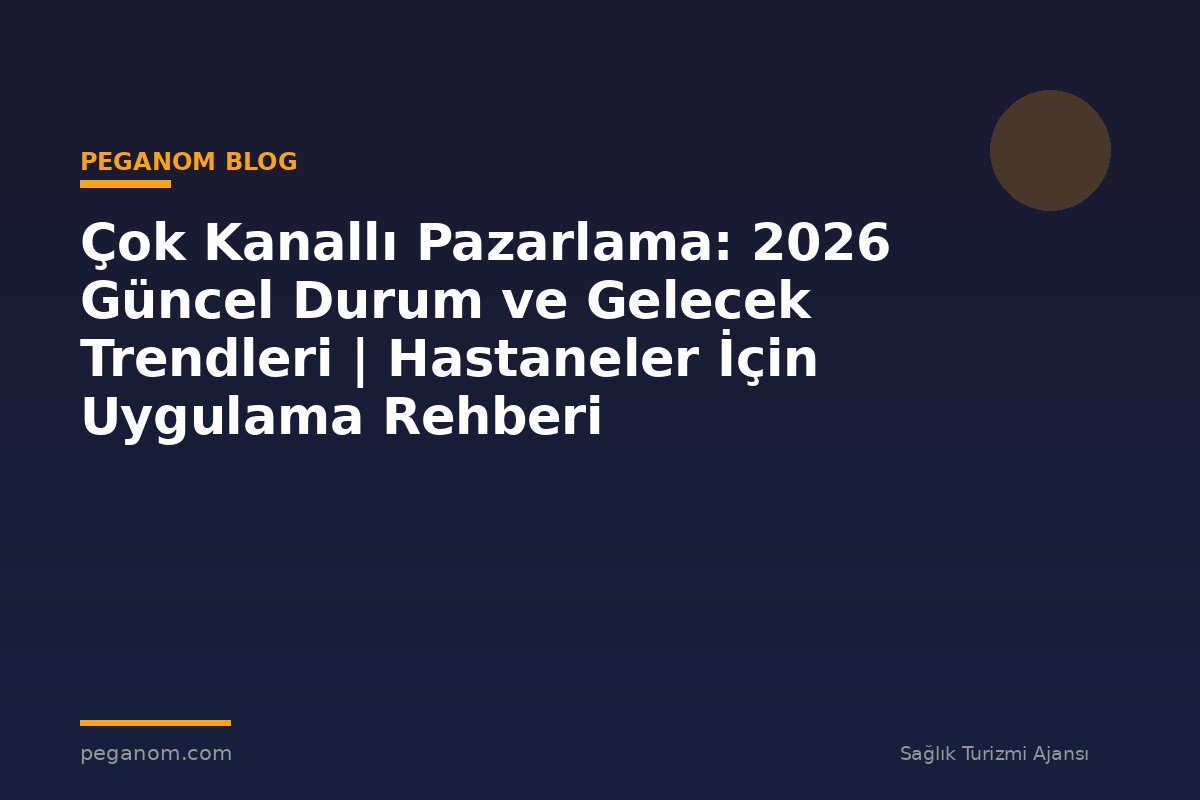 Çok Kanallı Pazarlama: 2026 Güncel Durum ve Gelecek Trendleri | Hastaneler İçin Uygulama Rehberi