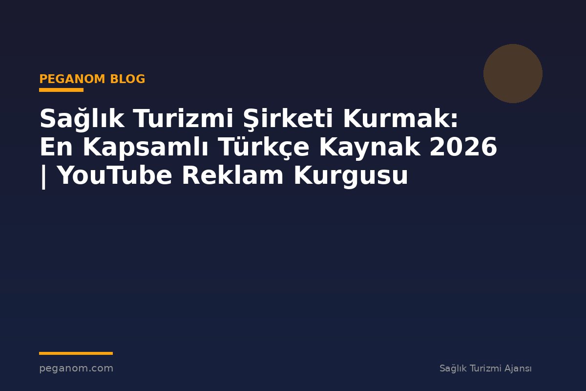 Sağlık Turizmi Şirketi Kurmak: En Kapsamlı Türkçe Kaynak 2026 | YouTube Reklam Kurgusu