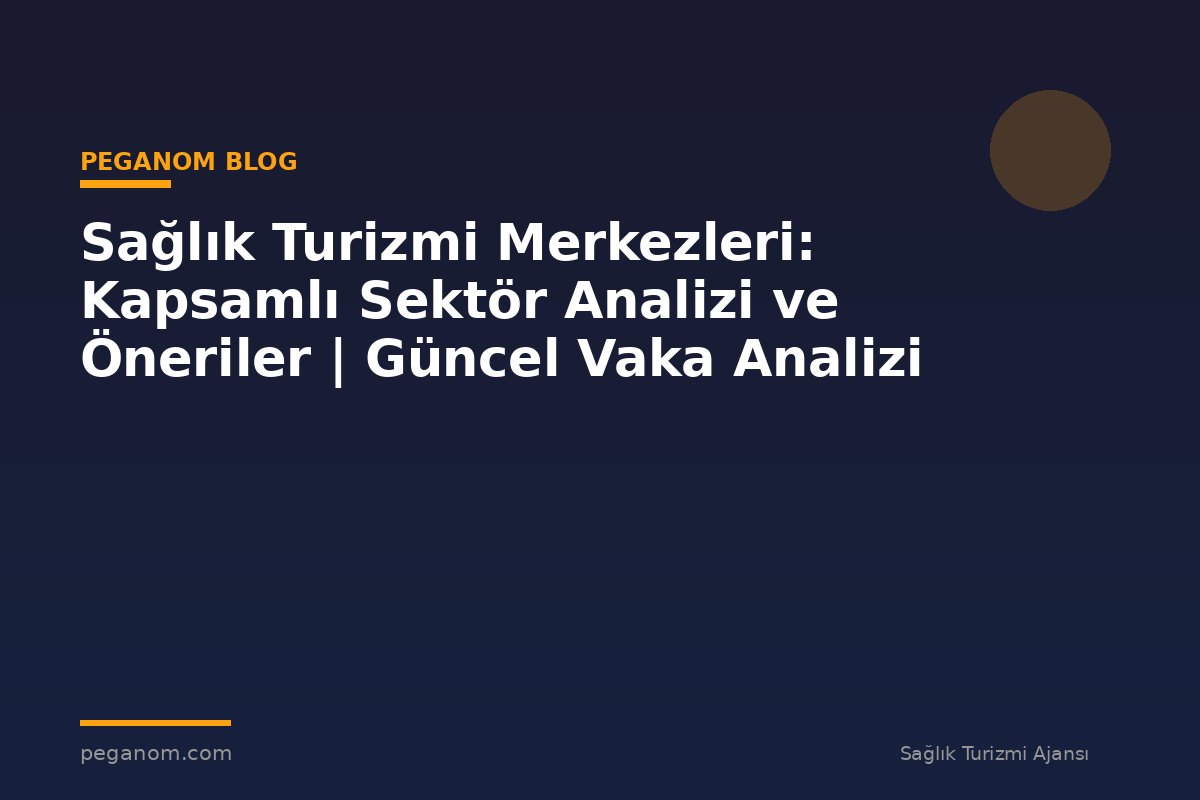 Sağlık Turizmi Merkezleri: Kapsamlı Sektör Analizi ve Öneriler | Güncel Vaka Analizi