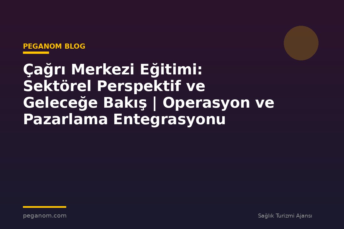 Çağrı Merkezi Eğitimi: Sektörel Perspektif ve Geleceğe Bakış | Operasyon ve Pazarlama Entegrasyonu
