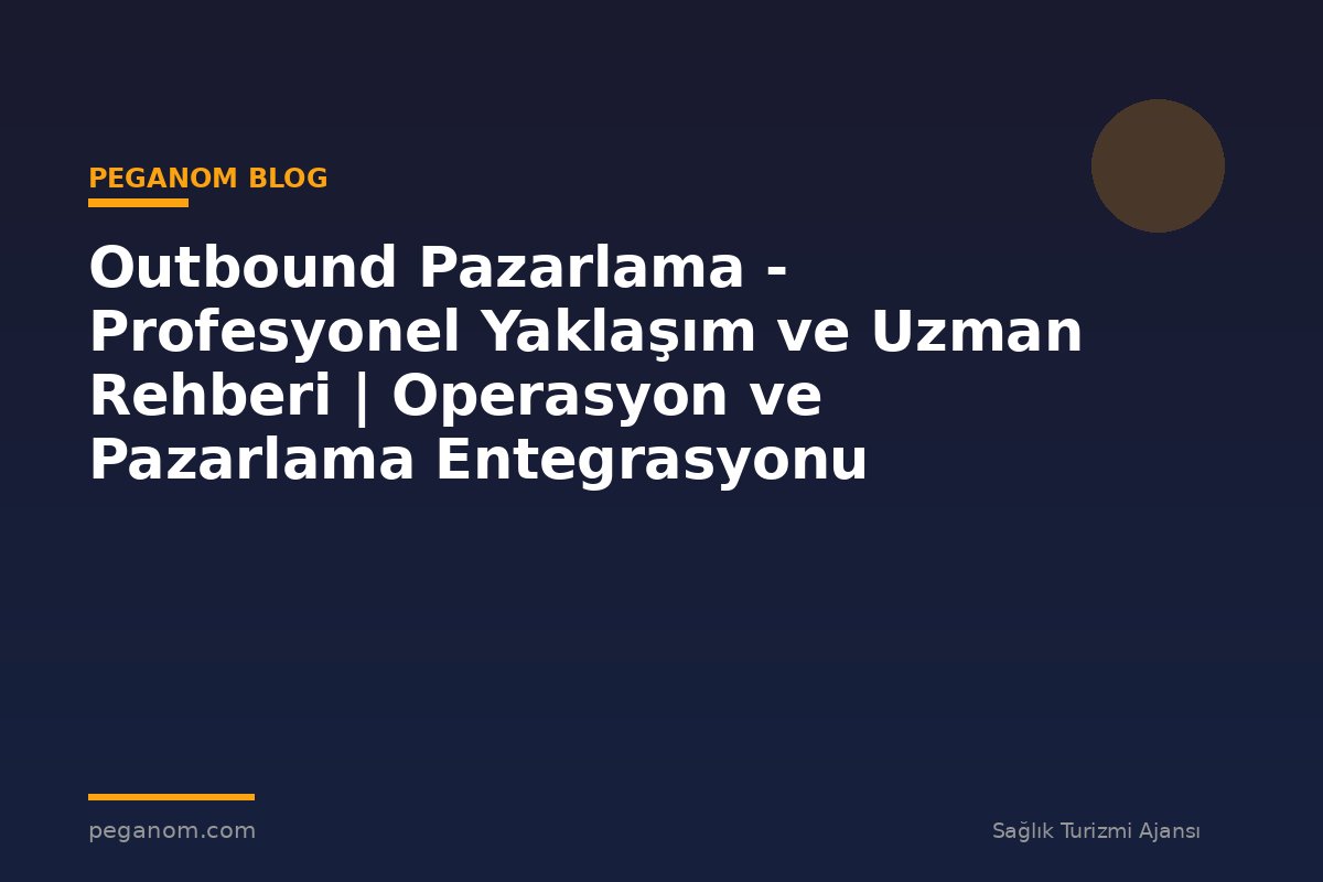 Outbound Pazarlama - Profesyonel Yaklaşım ve Uzman Rehberi | Operasyon ve Pazarlama Entegrasyonu