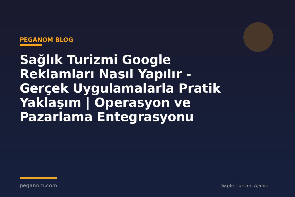 Sağlık Turizmi Google Reklamları Nasıl Yapılır - Gerçek Uygulamalarla Pratik Yaklaşım | Operasyon ve Pazarlama Entegrasyonu