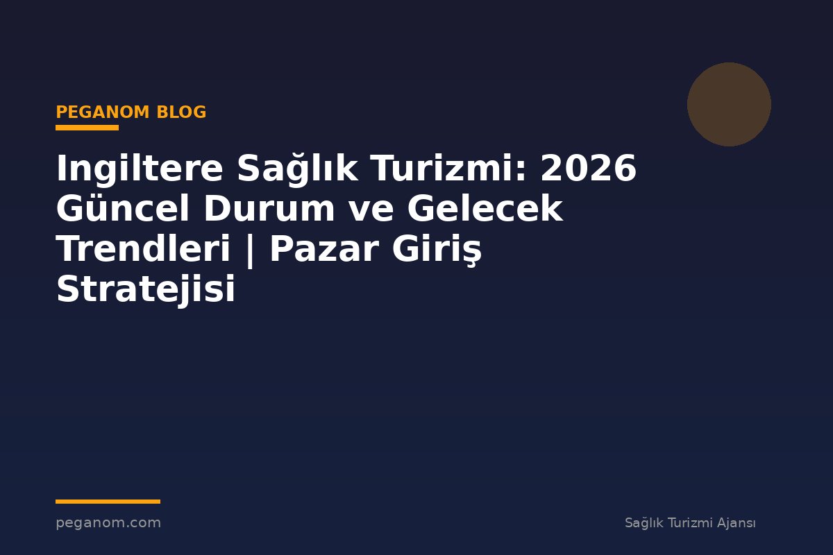 Ingiltere Sağlık Turizmi: 2026 Güncel Durum ve Gelecek Trendleri | Pazar Giriş Stratejisi