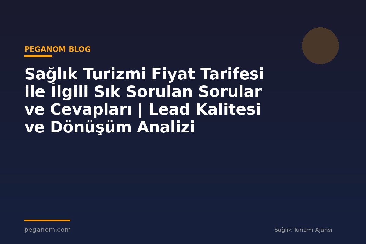 Sağlık Turizmi Fiyat Tarifesi ile İlgili Sık Sorulan Sorular ve Cevapları | Lead Kalitesi ve Dönüşüm Analizi
