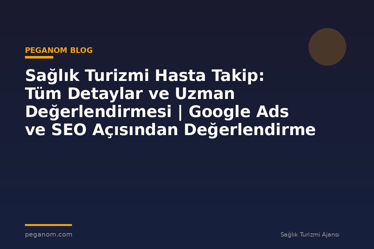 Sağlık Turizmi Hasta Takip: Tüm Detaylar ve Uzman Değerlendirmesi | Google Ads ve SEO Açısından Değerlendirme