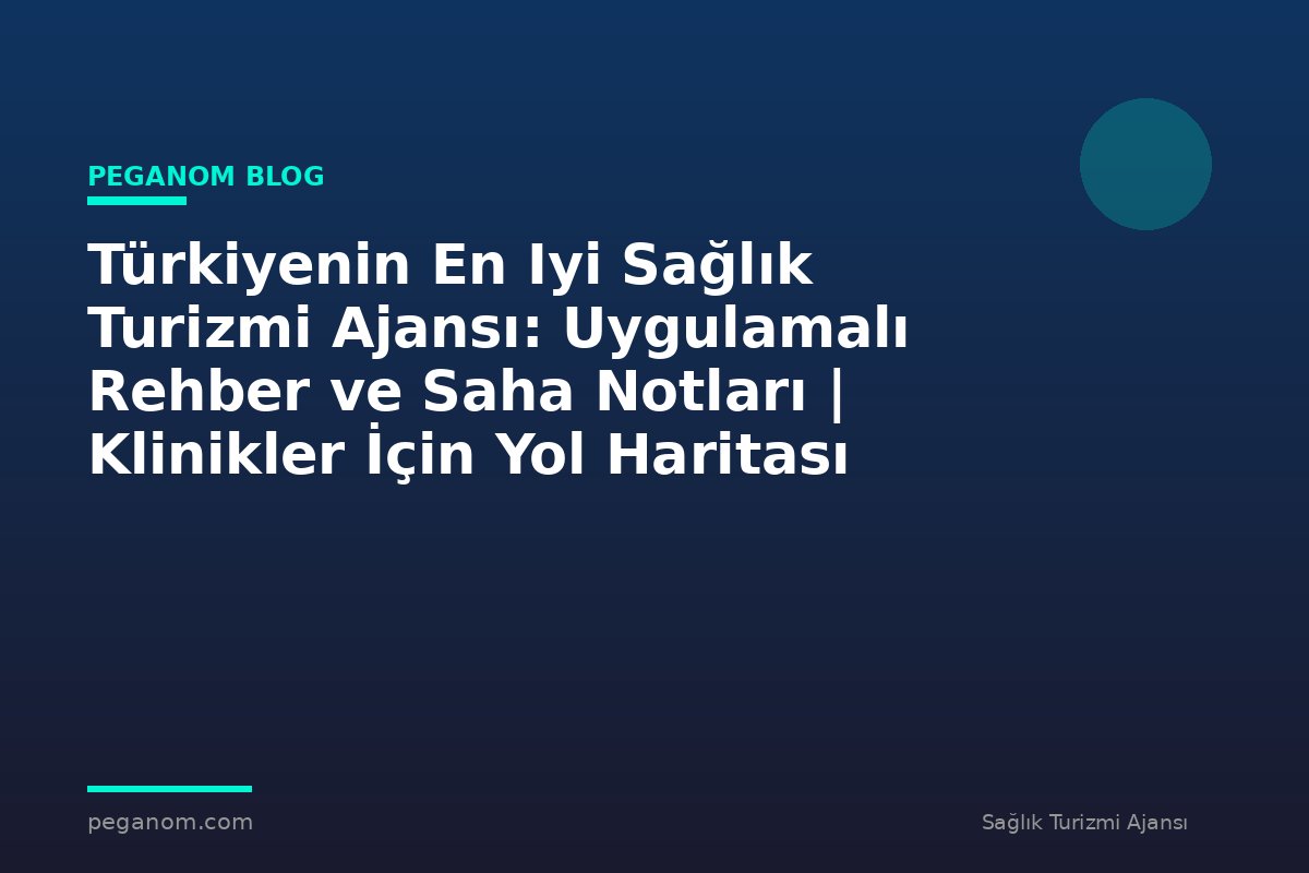Türkiyenin En Iyi Sağlık Turizmi Ajansı: Uygulamalı Rehber ve Saha Notları | Klinikler İçin Yol Haritası