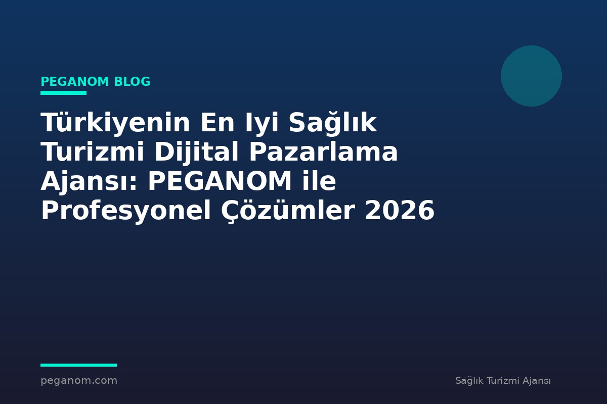 Türkiyenin En Iyi Sağlık Turizmi Dijital Pazarlama Ajansı: PEGANOM ile Profesyonel Çözümler 2026