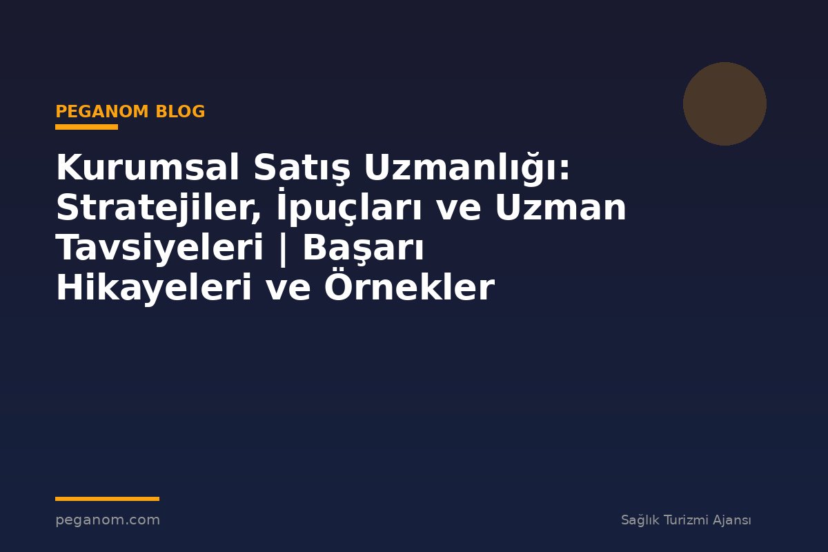 Kurumsal Satış Uzmanlığı: Stratejiler, İpuçları ve Uzman Tavsiyeleri | Başarı Hikayeleri ve Örnekler