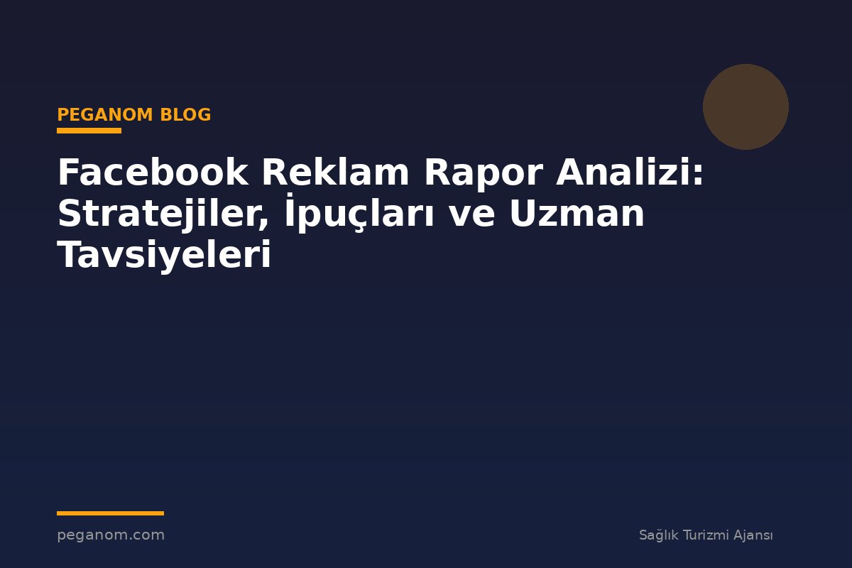 Facebook Reklam Rapor Analizi: Stratejiler, İpuçları ve Uzman Tavsiyeleri