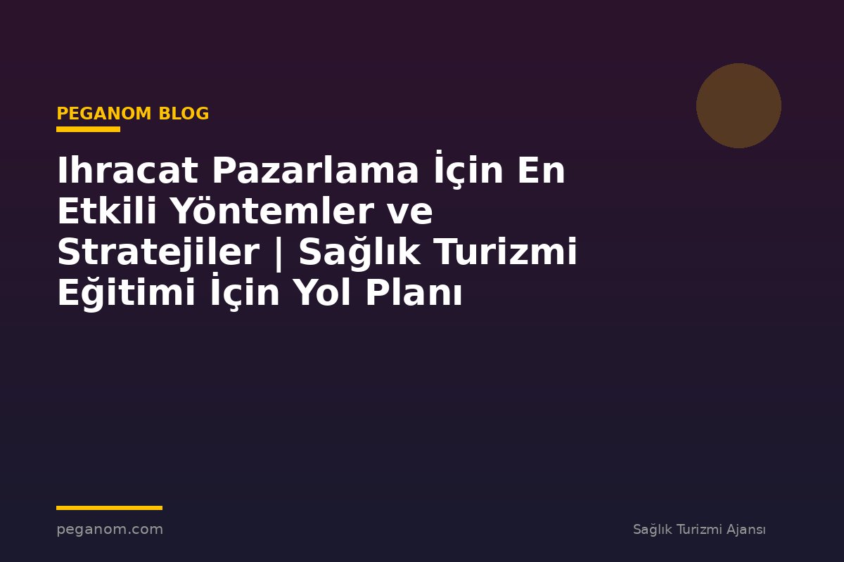 Ihracat Pazarlama İçin En Etkili Yöntemler ve Stratejiler | Sağlık Turizmi Eğitimi İçin Yol Planı