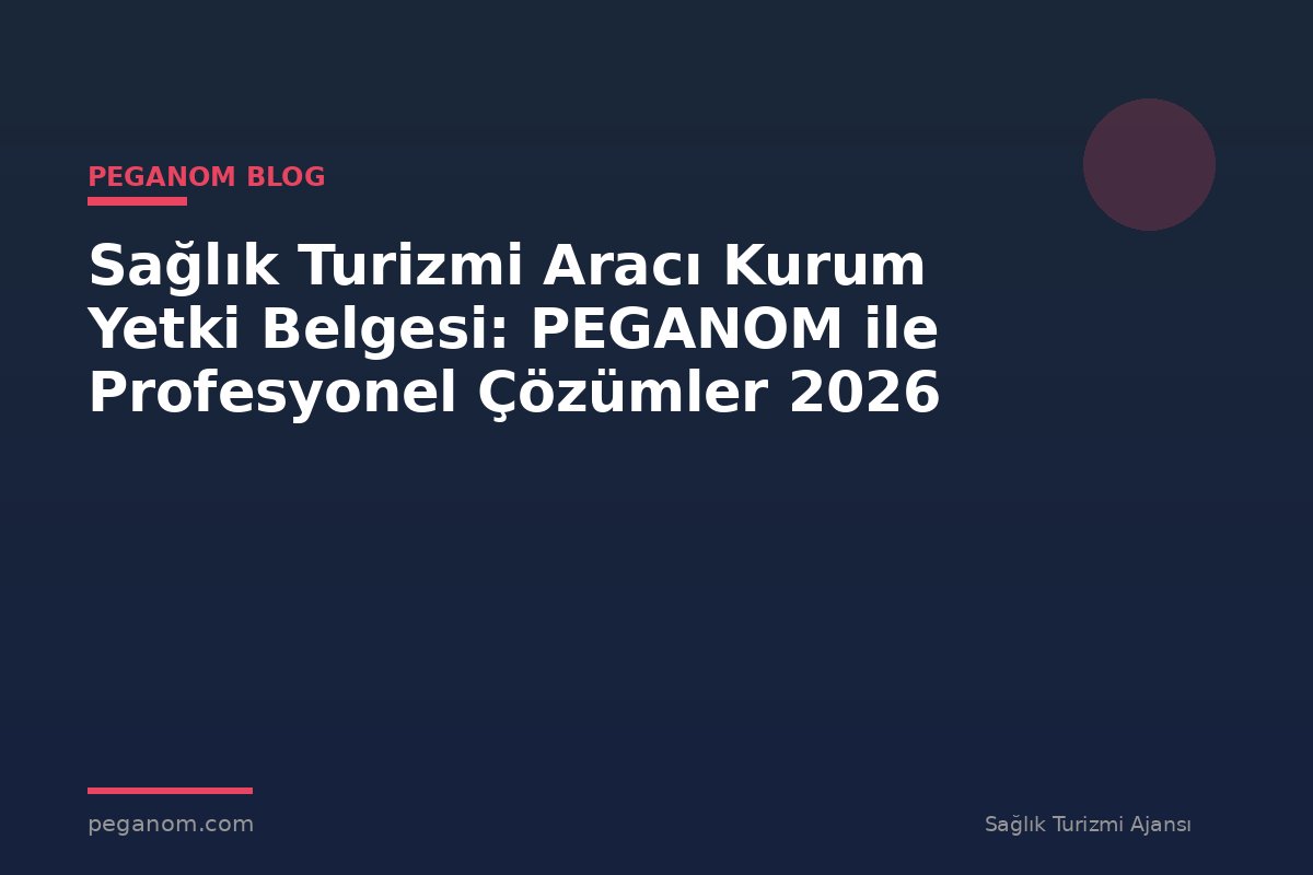 Sağlık Turizmi Aracı Kurum Yetki Belgesi: PEGANOM ile Profesyonel Çözümler 2026