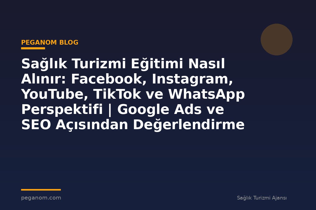 Sağlık Turizmi Eğitimi Nasıl Alınır: Facebook, Instagram, YouTube, TikTok ve WhatsApp Perspektifi | Google Ads ve SEO Açısından Değerlendirme