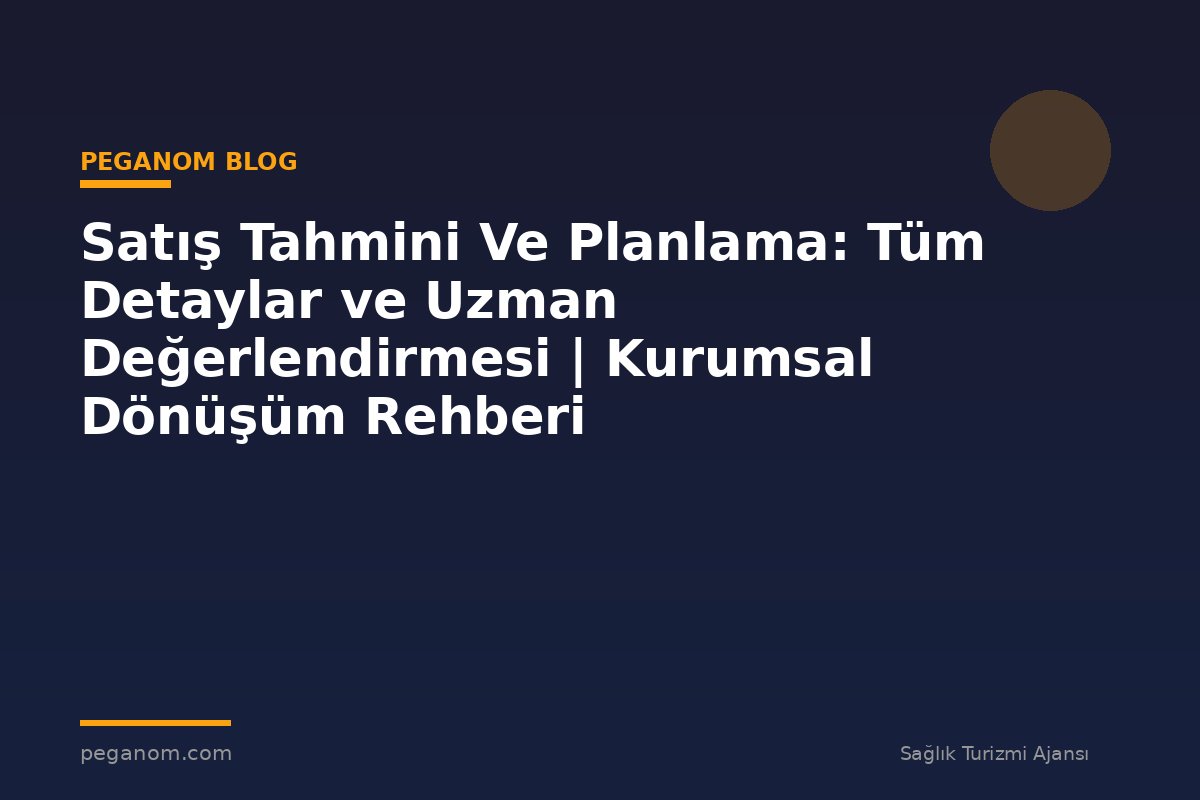 Satış Tahmini Ve Planlama: Tüm Detaylar ve Uzman Değerlendirmesi | Kurumsal Dönüşüm Rehberi