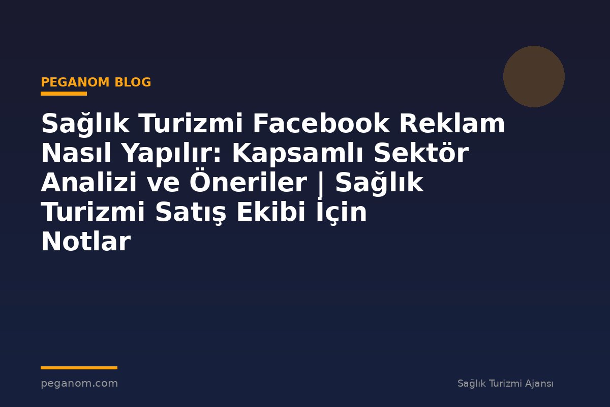 Sağlık Turizmi Facebook Reklam Nasıl Yapılır: Kapsamlı Sektör Analizi ve Öneriler | Sağlık Turizmi Satış Ekibi İçin Notlar