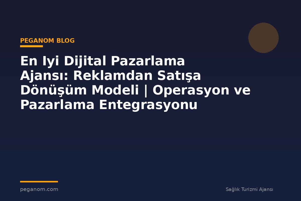 En Iyi Dijital Pazarlama Ajansı: Reklamdan Satışa Dönüşüm Modeli | Operasyon ve Pazarlama Entegrasyonu