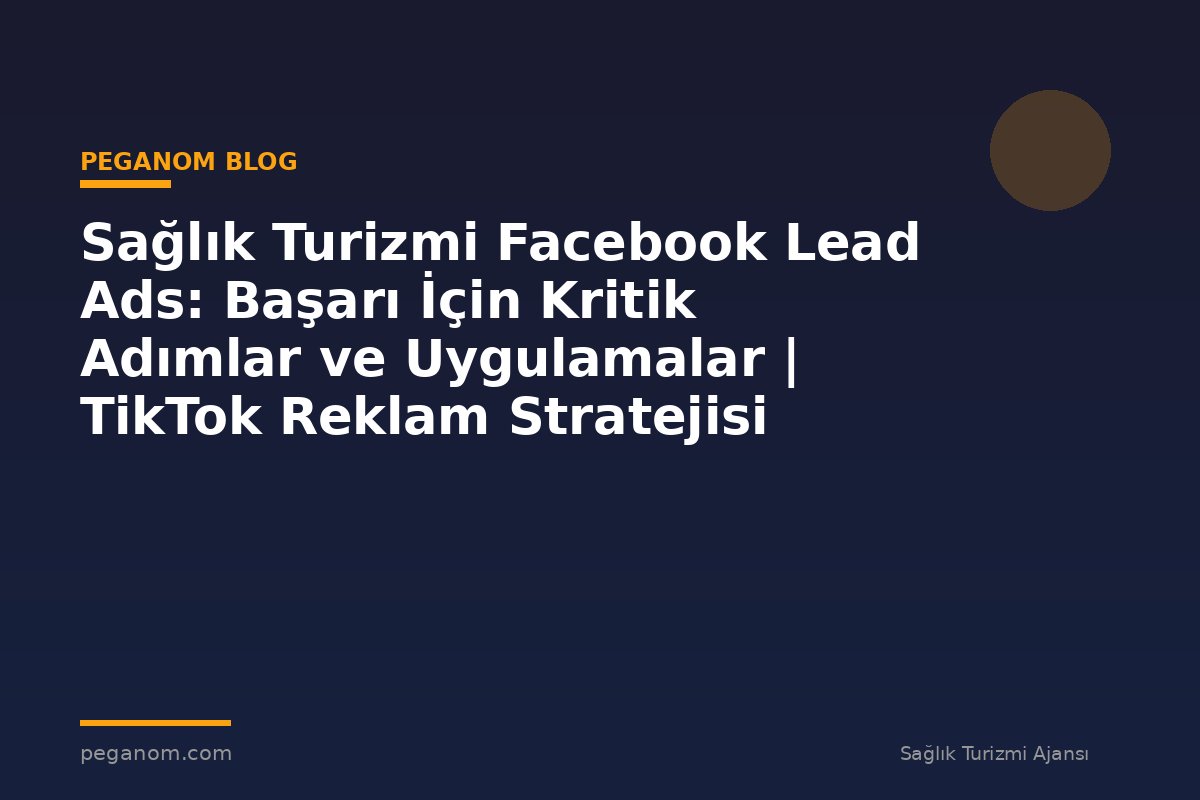 Sağlık Turizmi Facebook Lead Ads: Başarı İçin Kritik Adımlar ve Uygulamalar | TikTok Reklam Stratejisi