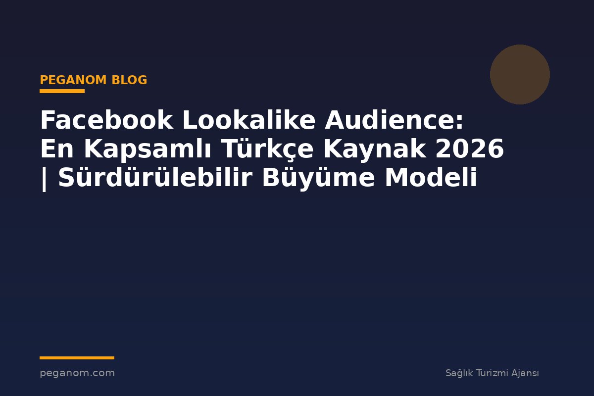 Facebook Lookalike Audience: En Kapsamlı Türkçe Kaynak 2026 | Sürdürülebilir Büyüme Modeli