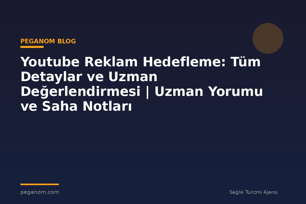 Youtube Reklam Hedefleme: Tüm Detaylar ve Uzman Değerlendirmesi | Uzman Yorumu ve Saha Notları
