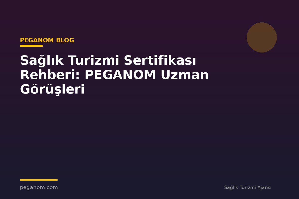Sağlık Turizmi Sertifikası Rehberi: PEGANOM Uzman Görüşleri