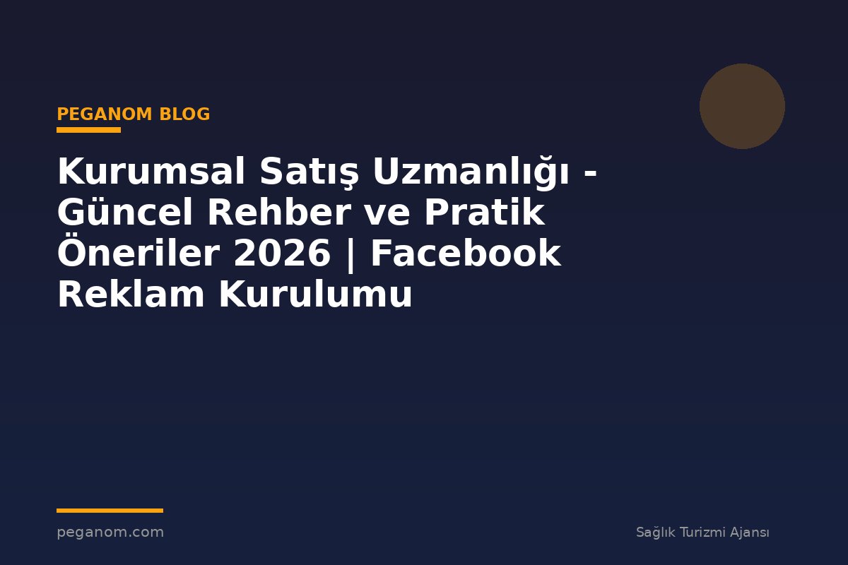 Kurumsal Satış Uzmanlığı - Güncel Rehber ve Pratik Öneriler 2026 | Facebook Reklam Kurulumu