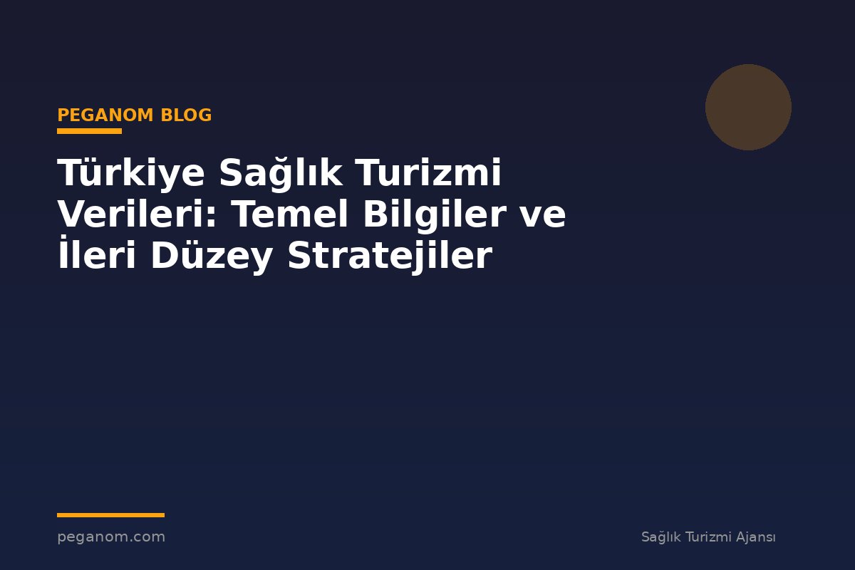 Türkiye Sağlık Turizmi Verileri: Temel Bilgiler ve İleri Düzey Stratejiler