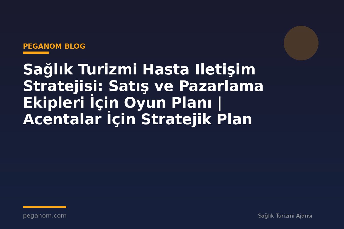 Sağlık Turizmi Hasta Iletişim Stratejisi: Satış ve Pazarlama Ekipleri İçin Oyun Planı | Acentalar İçin Stratejik Plan