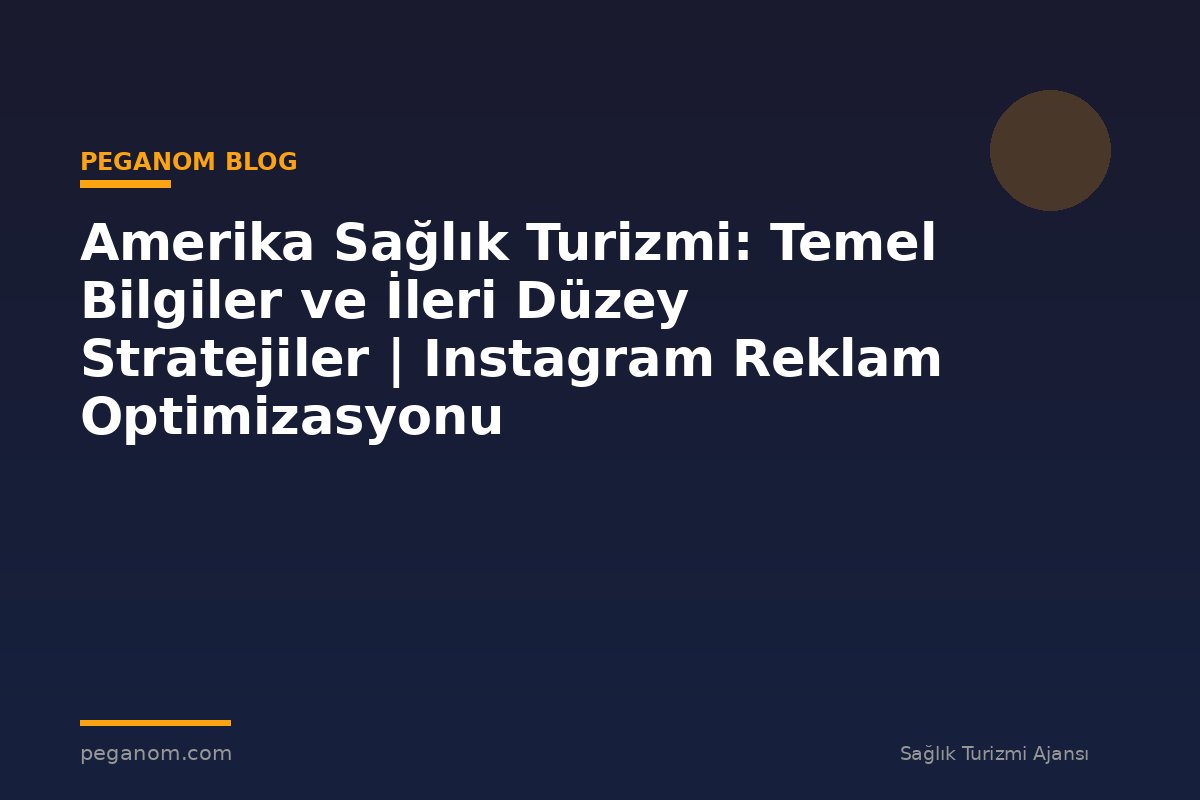 Amerika Sağlık Turizmi: Temel Bilgiler ve İleri Düzey Stratejiler | Instagram Reklam Optimizasyonu