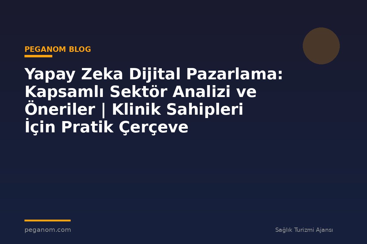 Yapay Zeka Dijital Pazarlama: Kapsamlı Sektör Analizi ve Öneriler | Klinik Sahipleri İçin Pratik Çerçeve