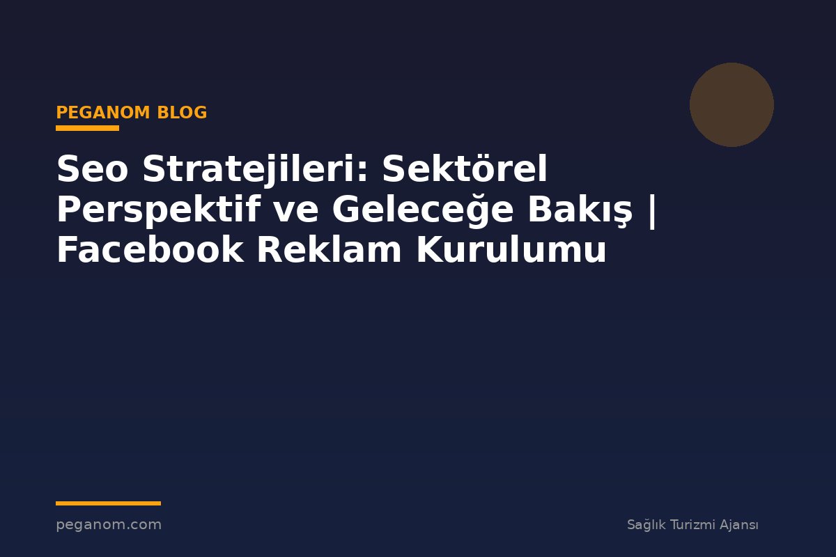 Seo Stratejileri: Sektörel Perspektif ve Geleceğe Bakış | Facebook Reklam Kurulumu