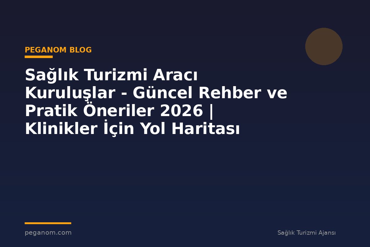 Sağlık Turizmi Aracı Kuruluşlar - Güncel Rehber ve Pratik Öneriler 2026 | Klinikler İçin Yol Haritası