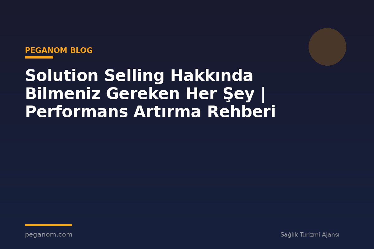 Solution Selling Hakkında Bilmeniz Gereken Her Şey | Performans Artırma Rehberi