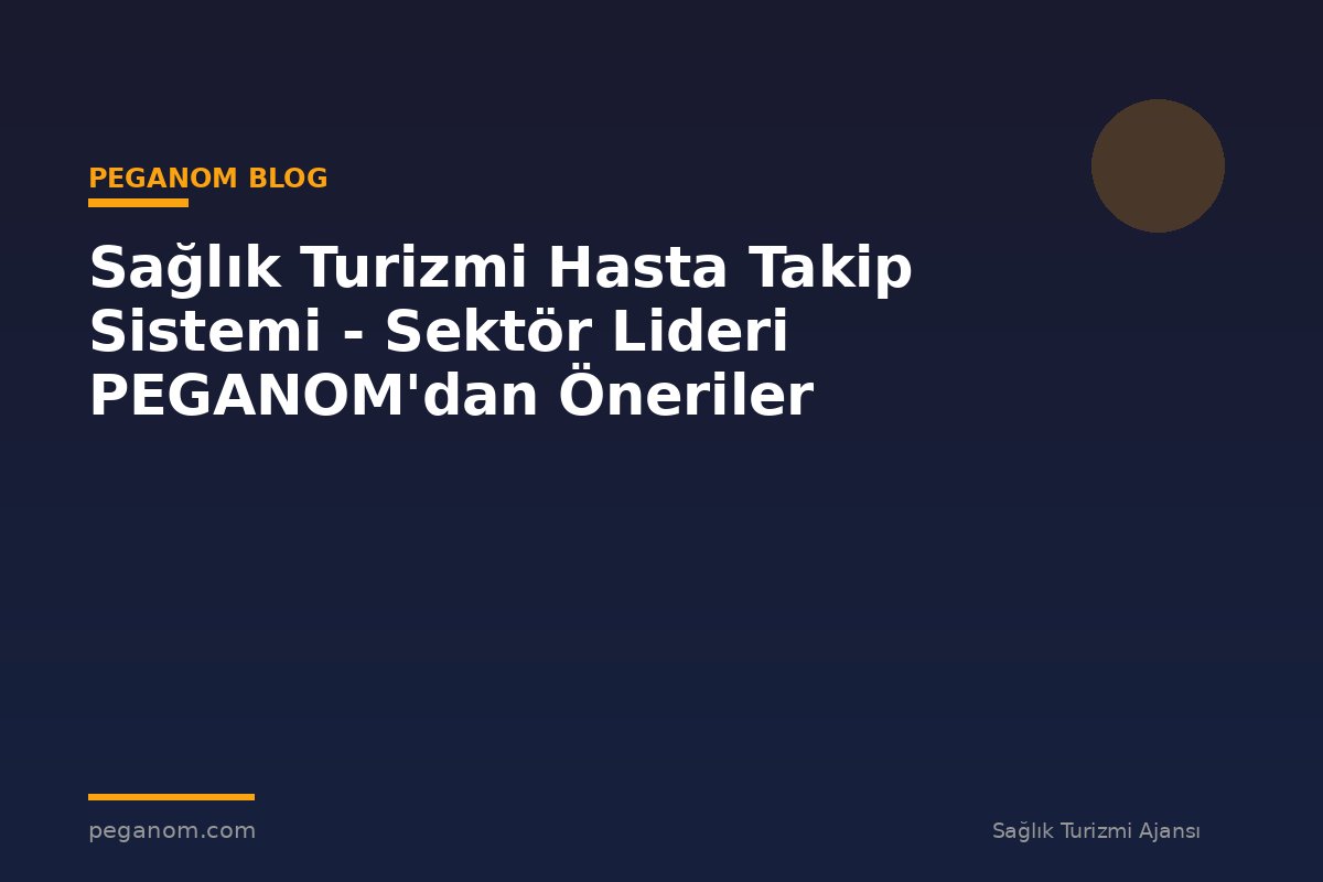 Sağlık Turizmi Hasta Takip Sistemi - Sektör Lideri PEGANOM'dan Öneriler
