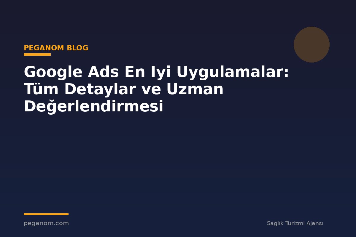 Google Ads En Iyi Uygulamalar: Tüm Detaylar ve Uzman Değerlendirmesi