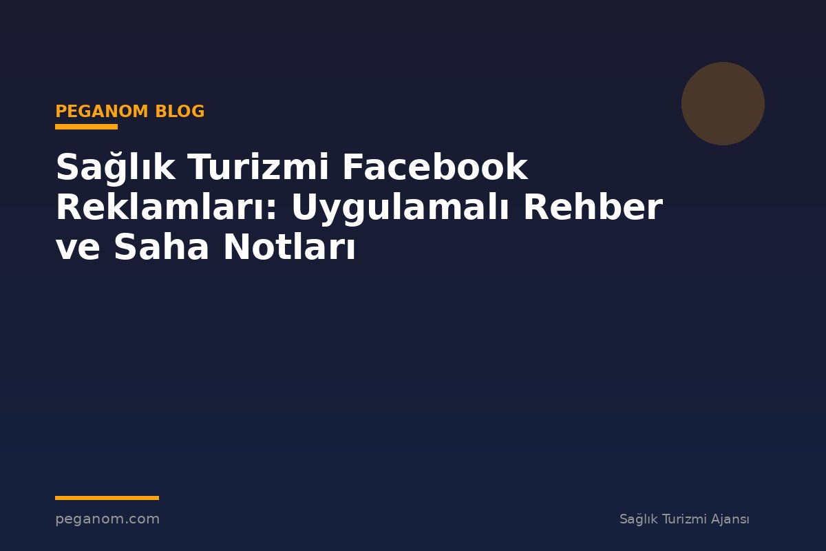 Sağlık Turizmi Facebook Reklamları: Uygulamalı Rehber ve Saha Notları