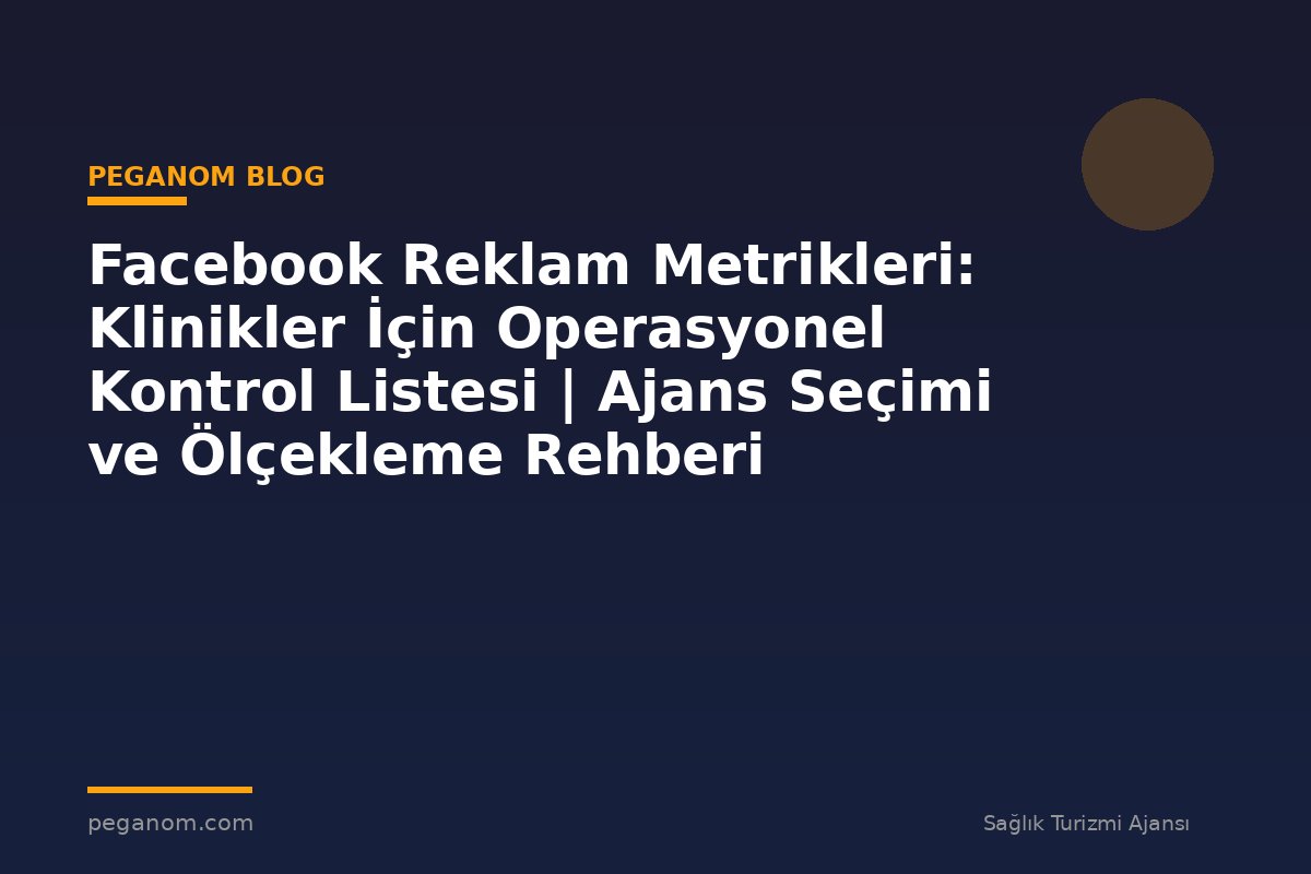 Facebook Reklam Metrikleri: Klinikler İçin Operasyonel Kontrol Listesi | Ajans Seçimi ve Ölçekleme Rehberi