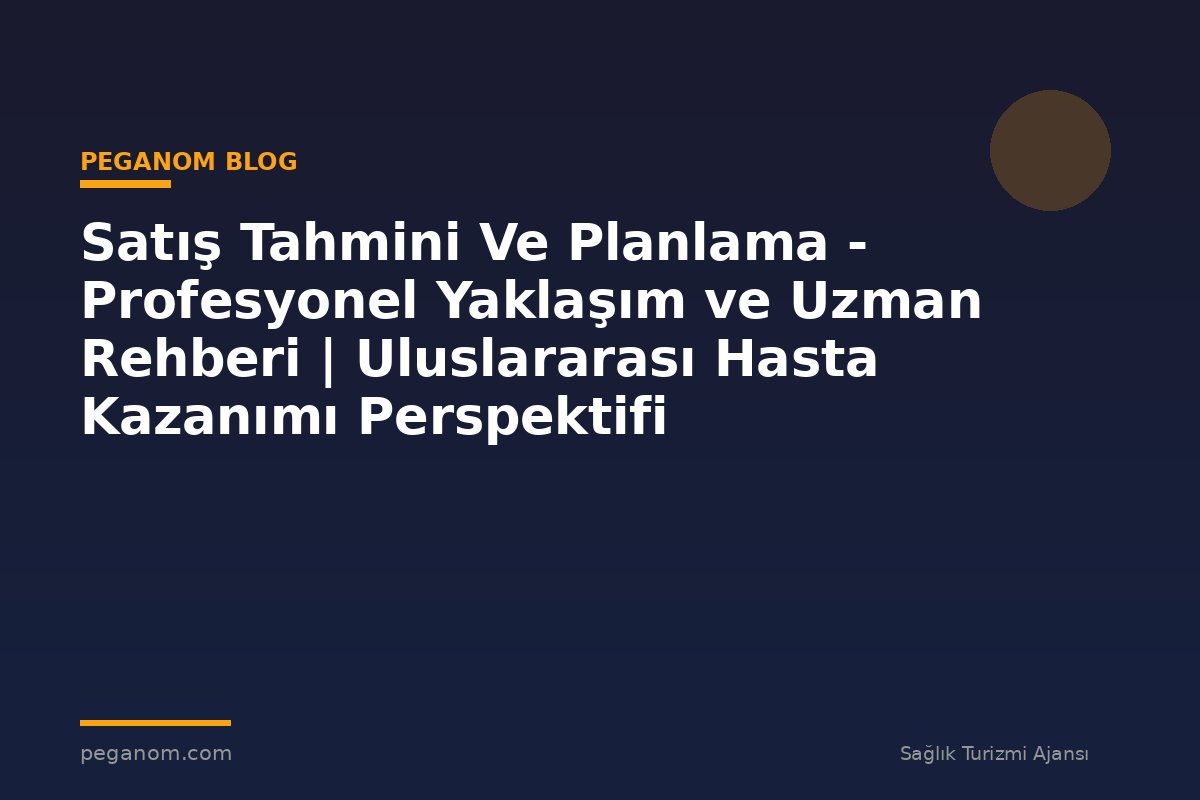 Satış Tahmini Ve Planlama - Profesyonel Yaklaşım ve Uzman Rehberi | Uluslararası Hasta Kazanımı Perspektifi