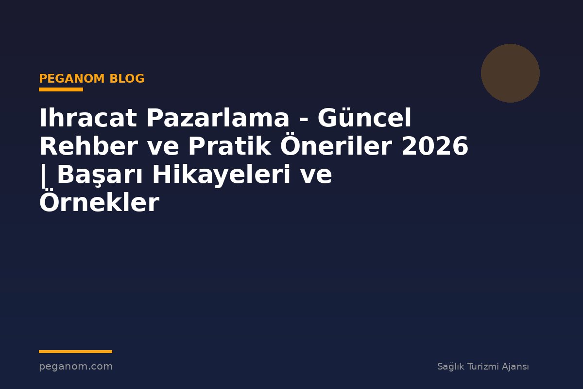 Ihracat Pazarlama - Güncel Rehber ve Pratik Öneriler 2026 | Başarı Hikayeleri ve Örnekler