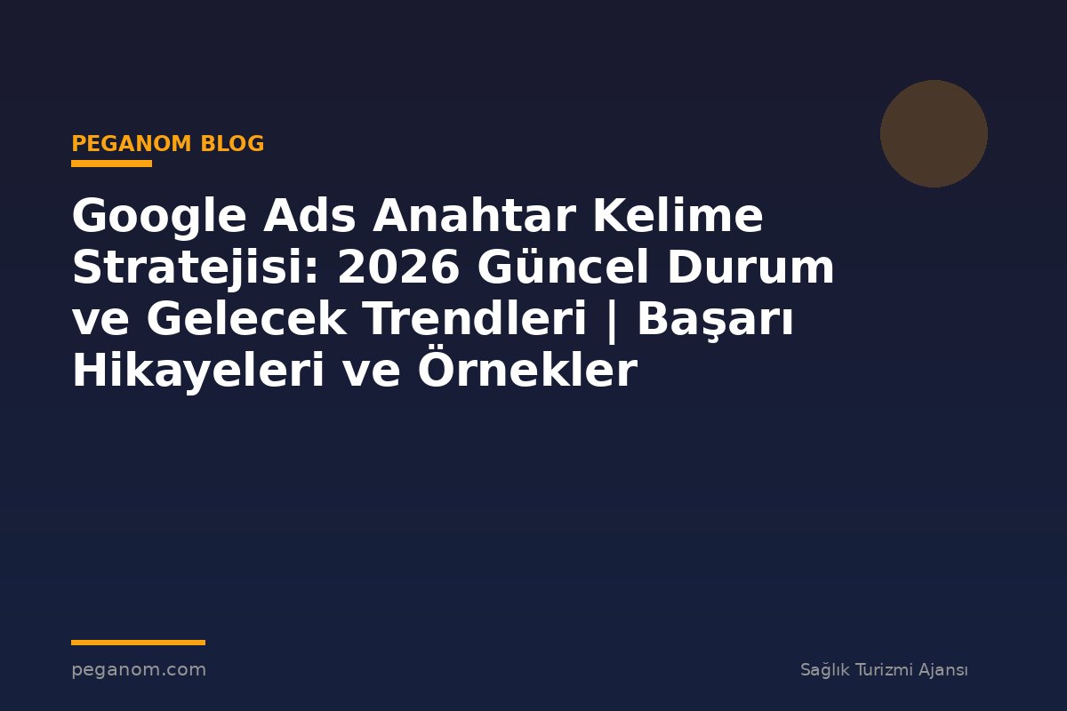 Google Ads Anahtar Kelime Stratejisi: 2026 Güncel Durum ve Gelecek Trendleri | Başarı Hikayeleri ve Örnekler