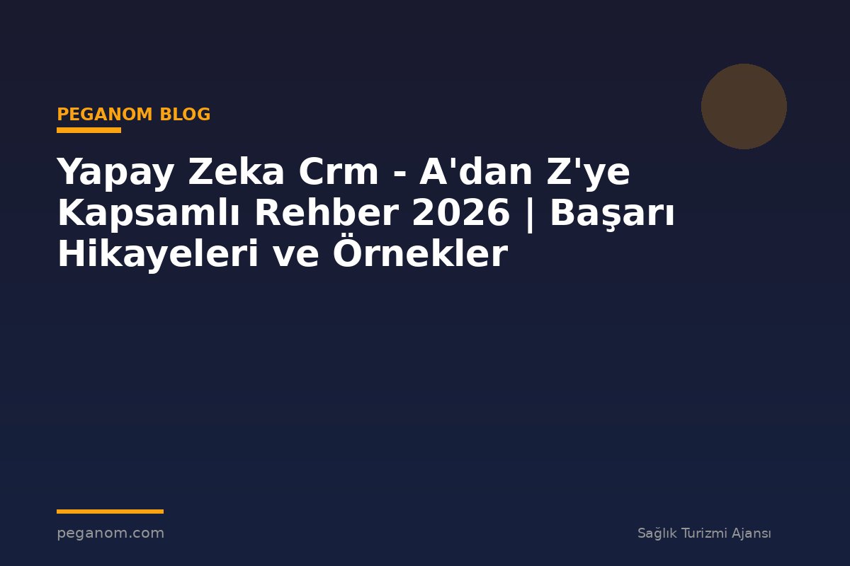 Yapay Zeka Crm - A'dan Z'ye Kapsamlı Rehber 2026 | Başarı Hikayeleri ve Örnekler