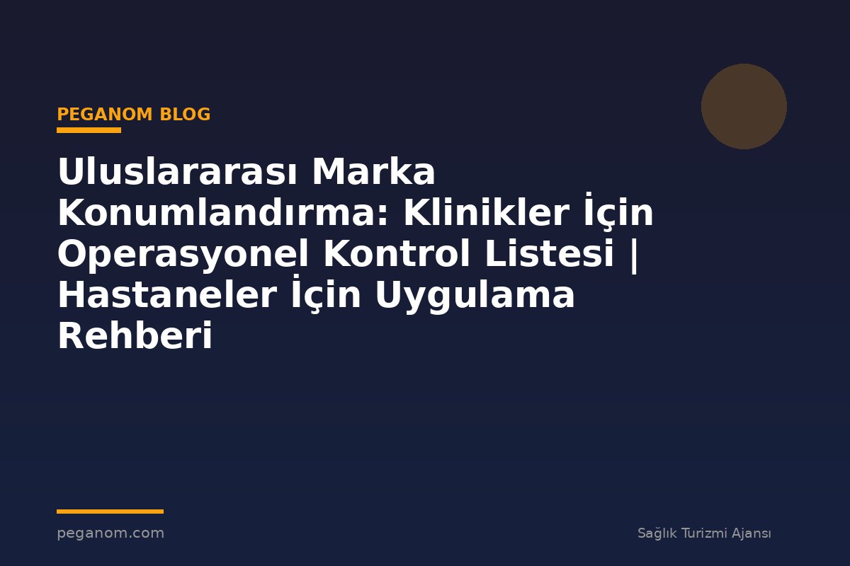 Uluslararası Marka Konumlandırma: Klinikler İçin Operasyonel Kontrol Listesi | Hastaneler İçin Uygulama Rehberi