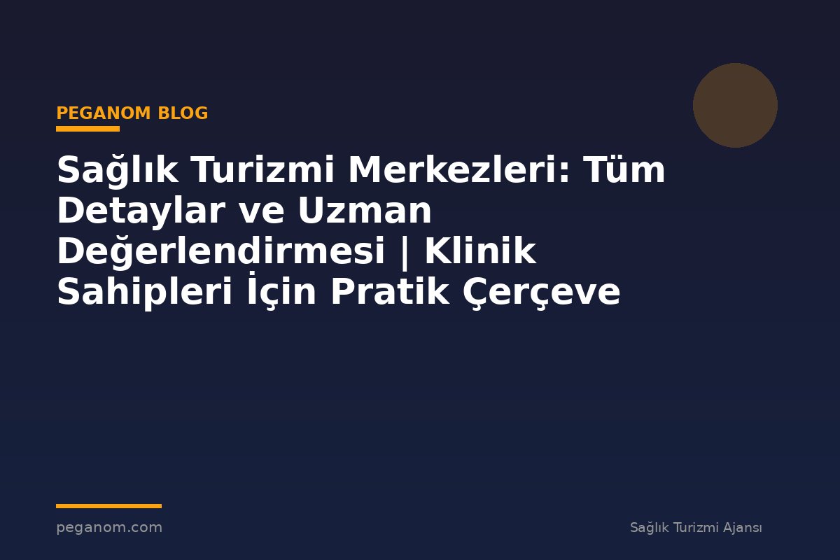 Sağlık Turizmi Merkezleri: Tüm Detaylar ve Uzman Değerlendirmesi | Klinik Sahipleri İçin Pratik Çerçeve