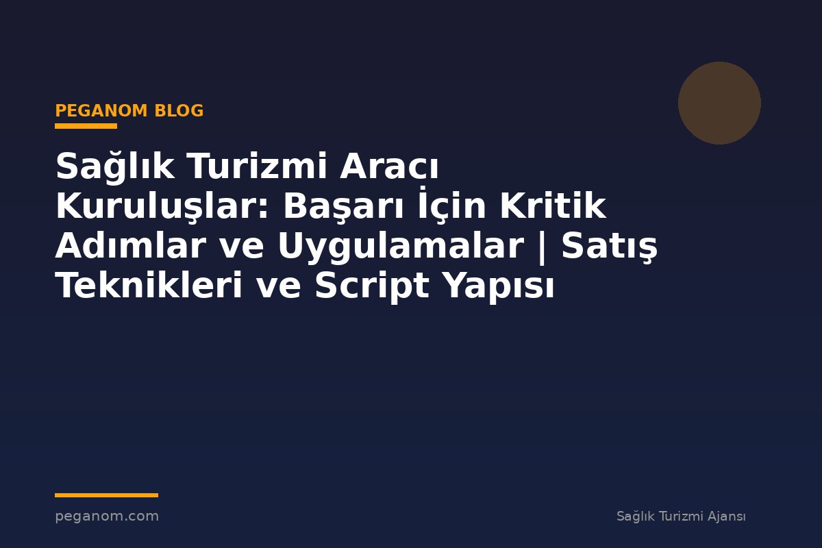 Sağlık Turizmi Aracı Kuruluşlar: Başarı İçin Kritik Adımlar ve Uygulamalar | Satış Teknikleri ve Script Yapısı