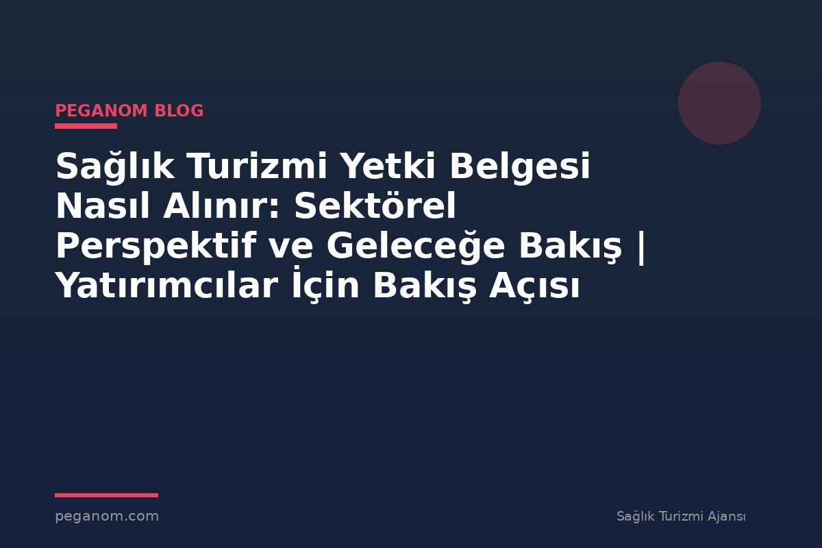 Sağlık Turizmi Yetki Belgesi Nasıl Alınır: Sektörel Perspektif ve Geleceğe Bakış | Yatırımcılar İçin Bakış Açısı