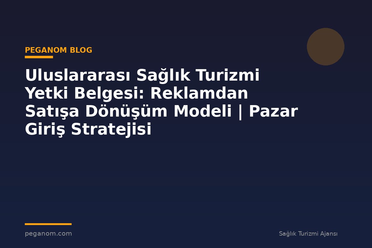 Uluslararası Sağlık Turizmi Yetki Belgesi: Reklamdan Satışa Dönüşüm Modeli | Pazar Giriş Stratejisi
