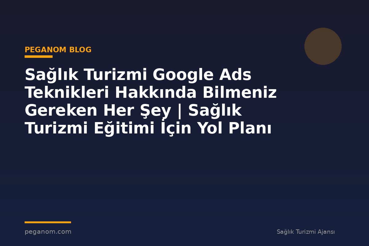 Sağlık Turizmi Google Ads Teknikleri Hakkında Bilmeniz Gereken Her Şey | Sağlık Turizmi Eğitimi İçin Yol Planı