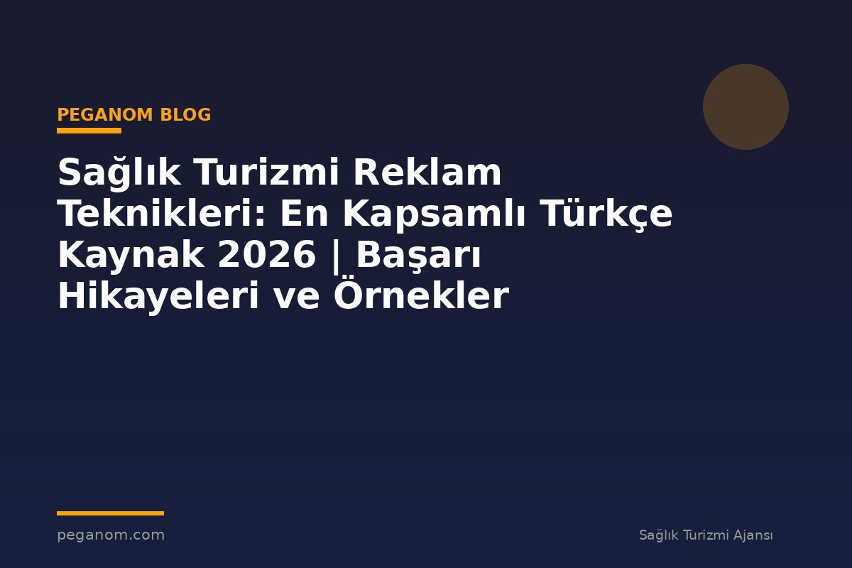 Sağlık Turizmi Reklam Teknikleri: En Kapsamlı Türkçe Kaynak 2026 | Başarı Hikayeleri ve Örnekler