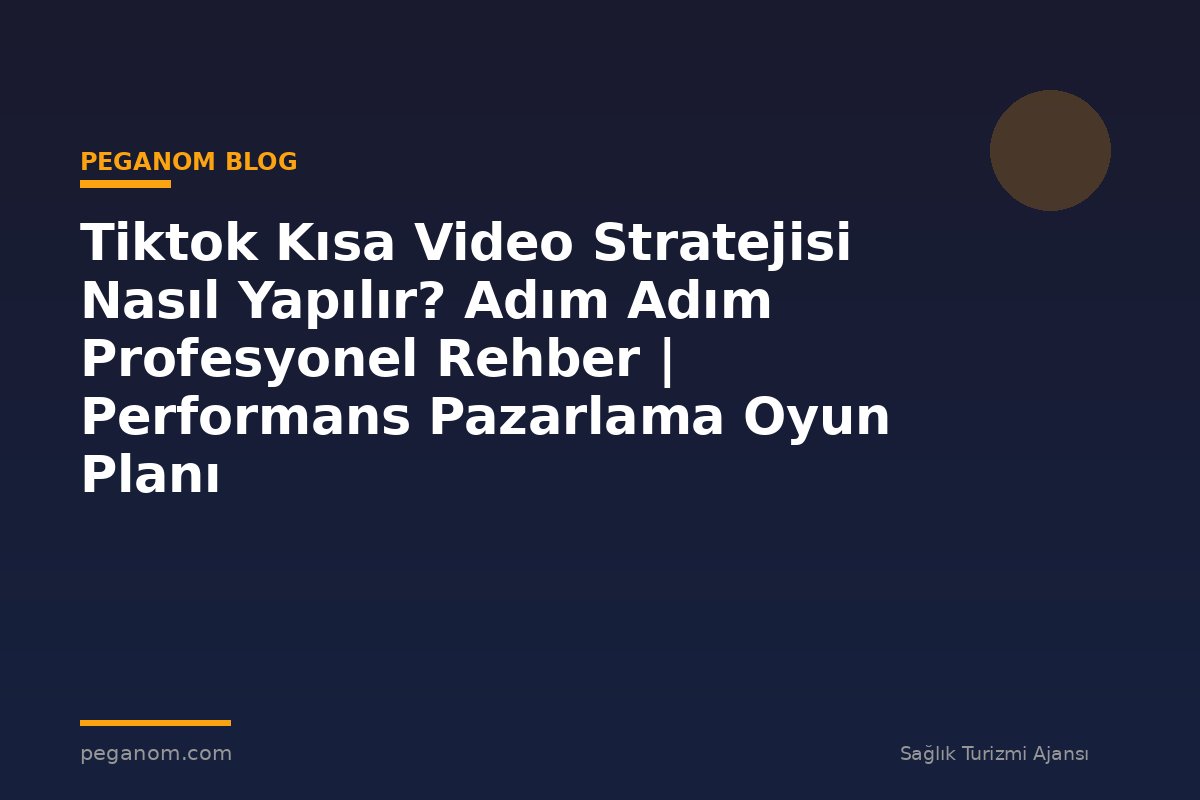 Tiktok Kısa Video Stratejisi Nasıl Yapılır? Adım Adım Profesyonel Rehber | Performans Pazarlama Oyun Planı