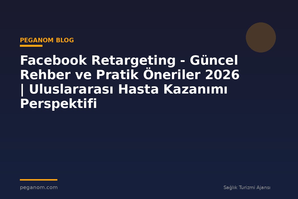 Facebook Retargeting - Güncel Rehber ve Pratik Öneriler 2026 | Uluslararası Hasta Kazanımı Perspektifi